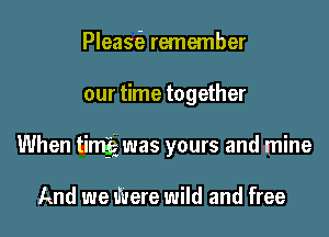 Pleas6) remember
our time together
When timgci was yours and mine

And we Were wild and free