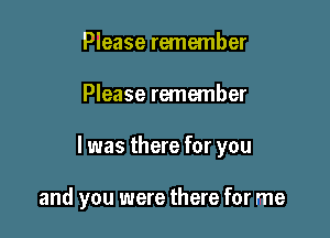Please remember

Please remember

I was there for you

and you were there for me