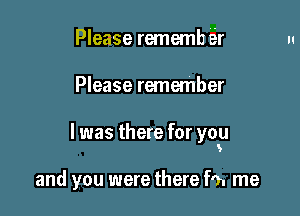 Please rememb 6r

Please remember

I was there for you
5

and you were there f0. me