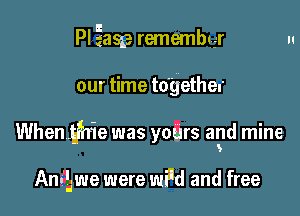 Pl Ease remembqgr

our time together

When .fhie was years and mine

An-i'gwe were WM and free