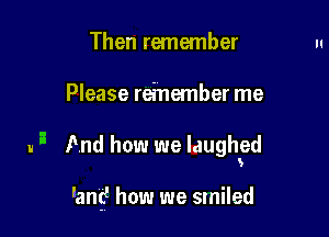 Then remember

Please remember me

u I And how we laughed

'ang! how we smiled