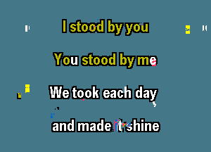 I stood by you

You stood by me

We took each dag

and made uPshine