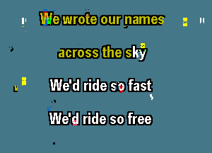 p Wewroteournames 5 n

across the 5k?

u 3 We'd ride 9'0 fasE

We'd ride so free