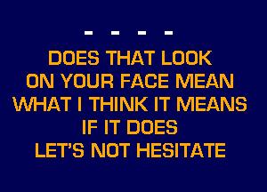 DOES THAT LOOK
ON YOUR FACE MEAN
WHAT I THINK IT MEANS
IF IT DOES
LET'S NOT HESITATE