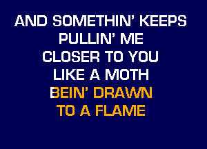 AND SOMETHIN' KEEPS
PULLIN' ME
CLOSER TO YOU
LIKE A MOTH
BEIN' DRAWN
TO A FLAME