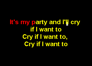 It's my party and I'H cry
if I want to

Cry if I want to,
Cry if I want to