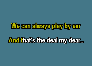 We can always play by ear

And that's the deal my dear..