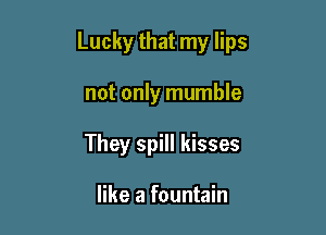 Lucky that my lips

not only mumble

They spill kisses

like a fountain