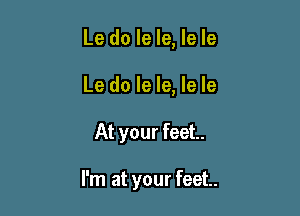 Le do le le, le le

Le do le le, le le

At your feet.

I'm at your feet...