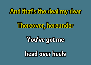 And that's the deal my dear

Thereover, hereunder

You've got me

head over heels