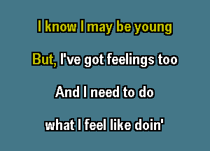 I know I may be young

But, I've got feelings too

And I need to do

what I feel like doin'