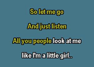 So let me go
And just listen

All you people look at me

like I'm a little girl..