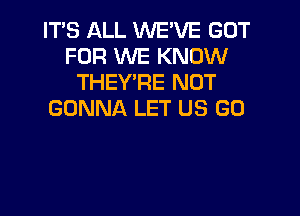 ITS ALL WE'VE GOT
FOR WE KNOW
THEY'RE NUT

GONNA LET US GO