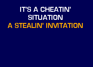 ITS A CHEATIM
SITUATION
A STEALIN' INVITATION