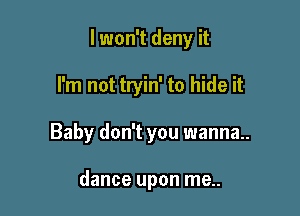 I won't deny it

I'm not tryin' to hide it
Baby don't you wanna.

dance upon me..