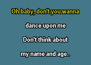 Oh baby, don't you wanna

dance upon me
Don't think about

my name and age..