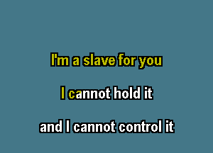 I'm a slave for you

I cannot hold it

and I cannot control it
