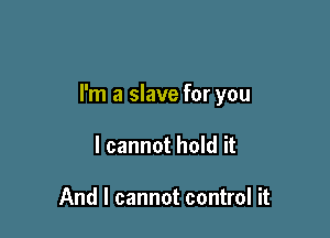 I'm a slave for you

I cannot hold it

And I cannot control it