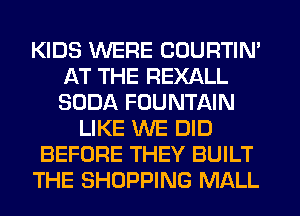 KIDS WERE COURTIN'
AT THE REXALL
SODA FOUNTAIN

LIKE WE DID
BEFORE THEY BUILT
THE SHOPPING MALL