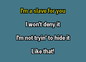 I'm a slave for you

I won't deny it
I'm not tryin' to hide it

Like that!