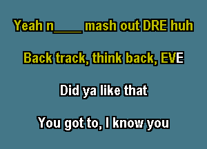 Yeah n mash out DRE huh
Back track, think back, EVE

Did ya like that

You got to, I know you