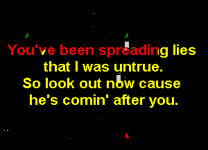 I - 1
You've been spregading lies
that I was untrue.

So look out an cause
he's comin' after you.