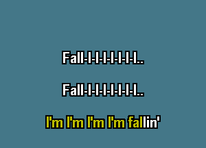 FaIl-I-l-l-l-I-I-I..
FaIl-l-l-l-l-I-I-l..

I'm I'm I'm I'm fallin'