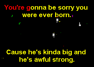 You're gonna be sorry you
I were ever born.-
II

If ', L .

Cause he's kinda big and
a he's awful strong.