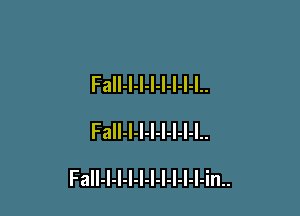 FaIl-I-l-l-l-I-I-I..
FaIl-l-l-l-l-I-I-l..

Fall-l-l-I-l-l-l-I-I-l-in..