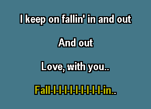 I keep on fallin' in and out

And out

Love, with you..

Fall-l-l-I-l-l-l-I-I-l-in..