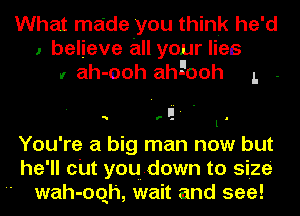 What made you think he'd
I believe an your lies
I ah-ooh ah500h L -

1
You're a big man now but
he'll cUt you,down to size

wah-oqh, wait and see!