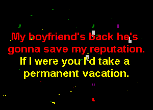 .My boyfriend's Igack hegs-
gonna save myureputation.
If I were youFd take a
' permanent vacation.

I.