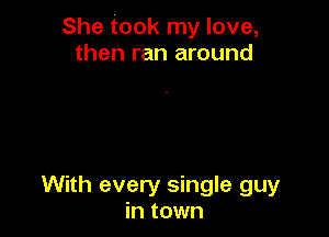 She took my love,
then ran around

With every single guy
in town