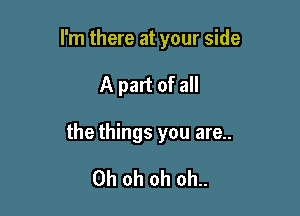 I'm there at your side

A part of all

the things you are..

Oh oh oh oh..