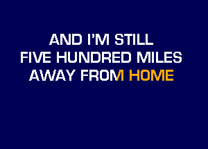 AND I'M STILL
FIVE HUNDRED MILES

AWAY FROM HOME