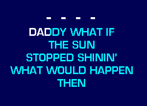 DADDY WHAT IF
THE SUN

STOPPED SHININ'
VUHAT WOULD HAPPEN
THEN