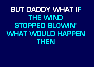 BUT DADDY WHAT IF
THE WIND
STOPPED BLOUVIN'
WHAT WOULD HAPPEN
THEN