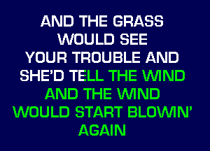 AND THE GRASS
WOULD SEE
YOUR TROUBLE AND
SHED TELL THE WIND
AND THE WIND
WOULD START BLOUVIN'
AGAIN