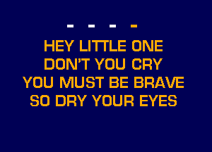 HEY LITI'LE ONE
DON'T YOU CRY
YOU MUST BE BRAVE
SO DRY YOUR EYES