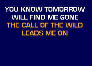 YOU KNOW TOMORROW
WILL FIND ME GONE
THE CALL OF THE WILD
LEADS ME ON