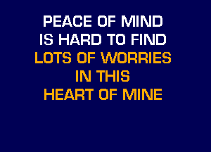 PEACE OF MIND
IS HARD TO FIND
LOTS OF WORRIES
IN THIS
HEART OF MINE

g