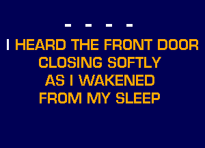 I HEARD THE FRONT DOOR
CLOSING SOFTLY
AS I WAKENED
FROM MY SLEEP