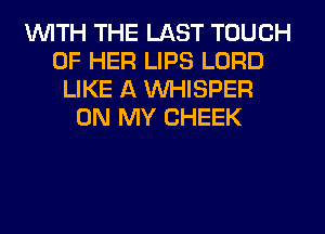 WITH THE LAST TOUCH
OF HER LIPS LORD
LIKE A VVHISPER
ON MY CHEEK