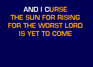 AND I CURSE
THE SUN FOR RISING
FOR THE WORST LORD
IS YET TO COME