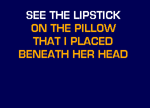 SEE THE LIPSTICK
ON THE PILLOW
THAT I PLACED

BENEATH HER HEAD