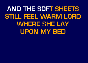 AND THE SOFT SHEETS
STILL FEEL WARM LORD
WHERE SHE LAY
UPON MY BED