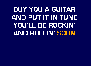 BUY YOU A GUITAR
AND PUT IT IN TUNE
YOU'LL BE ROCKIN'
JAND ROLLIM SOON