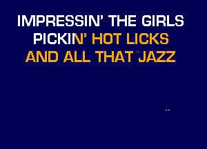 IMPRESSIN' THE GIRLS
PICKIN' HOT LICKS
AND ALL THAT JAZZ