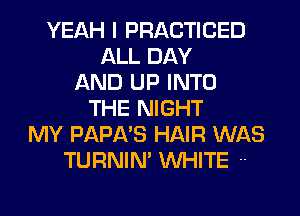 YEAH I PRACTICED
ALL DAY
AND UP INTO
THE NIGHT
MY PAPA'S HAIR WAS
TURNIN' WHITE --