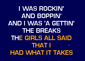 I WAS ROCKIN'
AND BOPPIN'
AND I WAS 'A GETTIN'
THE BREAKS
THE GIRLS ALL SAID

THAT I .-
HAD WHAT IT TAKES